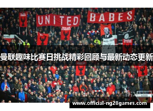 曼联趣味比赛日挑战精彩回顾与最新动态更新