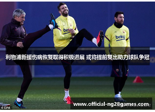 利物浦新援伤病恢复取得积极进展 或将提前复出助力球队争冠