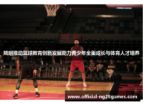 姚明推动篮球教育创新发展助力青少年全面成长与体育人才培养