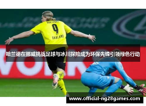 哈兰德在挪威挑战足球与冰川探险成为环保先锋引领绿色行动