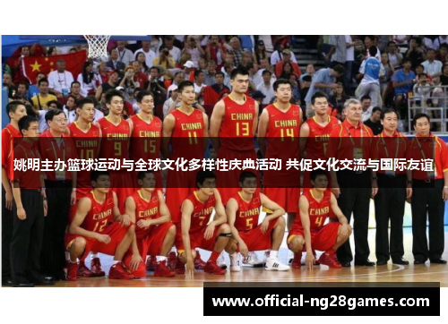 姚明主办篮球运动与全球文化多样性庆典活动 共促文化交流与国际友谊