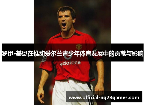 罗伊·基恩在推动爱尔兰青少年体育发展中的贡献与影响