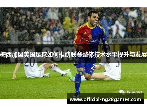 梅西加盟美国足球如何推动联赛整体技术水平提升与发展