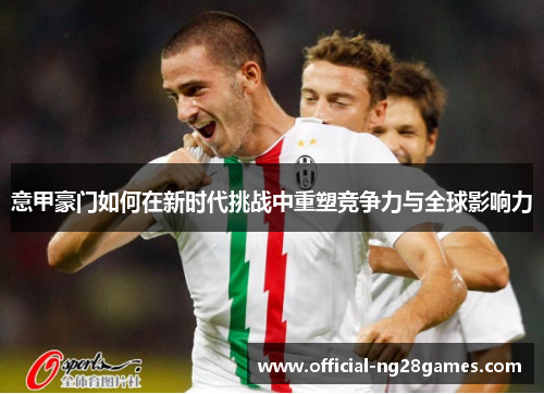 意甲豪门如何在新时代挑战中重塑竞争力与全球影响力