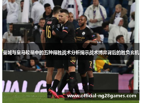 曼城与皇马较量中的五种得胜战术分析揭示战术博弈背后的胜负玄机