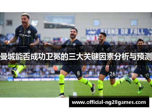 曼城能否成功卫冕的三大关键因素分析与预测