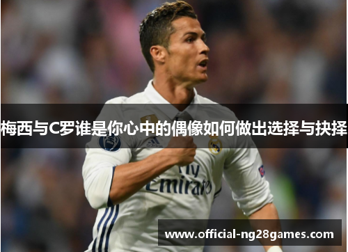 梅西与C罗谁是你心中的偶像如何做出选择与抉择