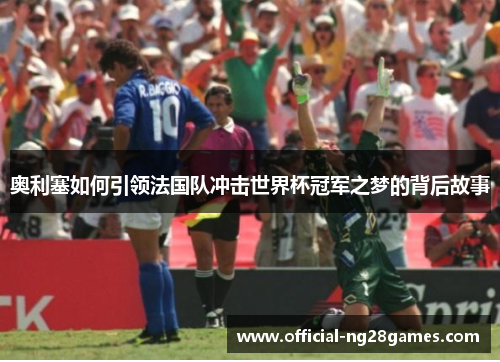 奥利塞如何引领法国队冲击世界杯冠军之梦的背后故事