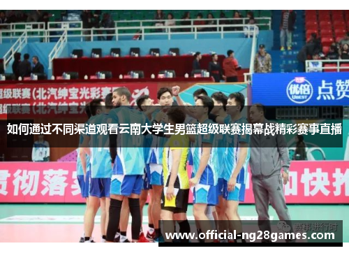 如何通过不同渠道观看云南大学生男篮超级联赛揭幕战精彩赛事直播