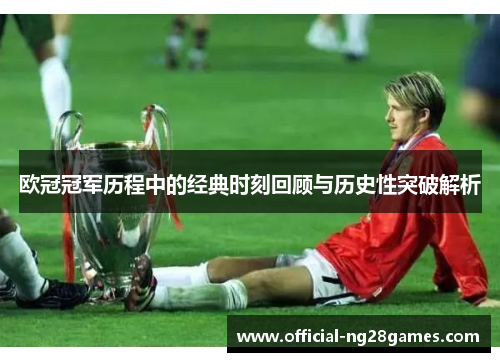 欧冠冠军历程中的经典时刻回顾与历史性突破解析