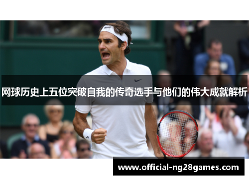 网球历史上五位突破自我的传奇选手与他们的伟大成就解析