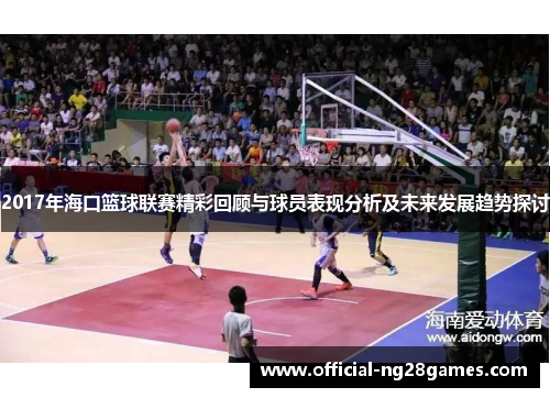 2017年海口篮球联赛精彩回顾与球员表现分析及未来发展趋势探讨