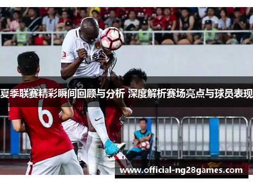 夏季联赛精彩瞬间回顾与分析 深度解析赛场亮点与球员表现