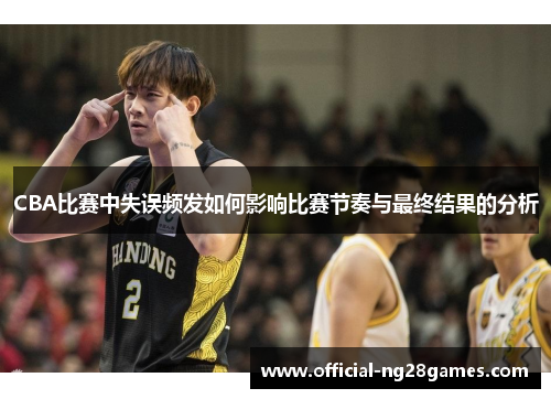 CBA比赛中失误频发如何影响比赛节奏与最终结果的分析