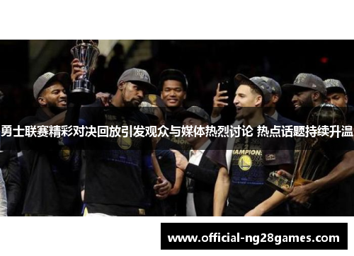 勇士联赛精彩对决回放引发观众与媒体热烈讨论 热点话题持续升温