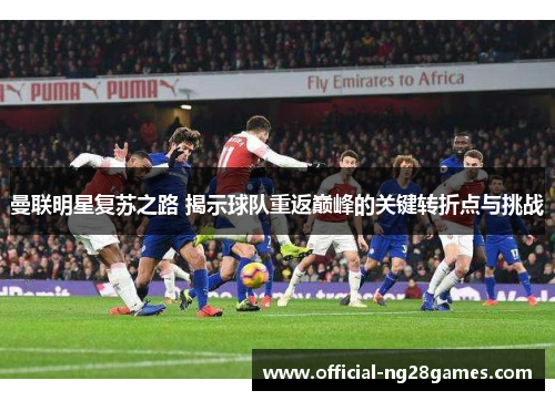 曼联明星复苏之路 揭示球队重返巅峰的关键转折点与挑战