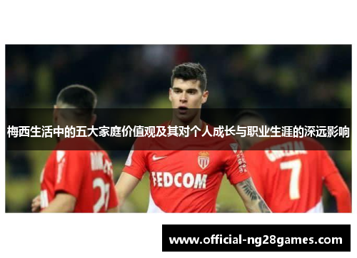 梅西生活中的五大家庭价值观及其对个人成长与职业生涯的深远影响