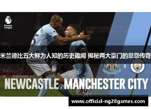 米兰德比五大鲜为人知的历史趣闻 揭秘两大豪门的恩怨传奇