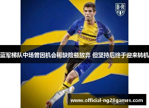 蓝军梯队中场曾因机会稀缺险些放弃 但坚持后终于迎来转机