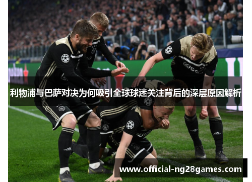 利物浦与巴萨对决为何吸引全球球迷关注背后的深层原因解析