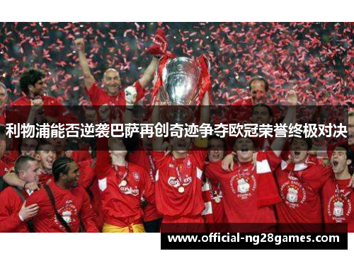 利物浦能否逆袭巴萨再创奇迹争夺欧冠荣誉终极对决