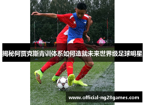 揭秘阿贾克斯青训体系如何造就未来世界级足球明星
