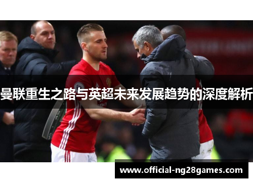 曼联重生之路与英超未来发展趋势的深度解析