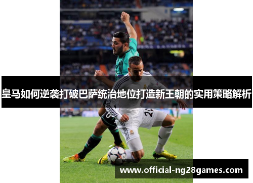 皇马如何逆袭打破巴萨统治地位打造新王朝的实用策略解析