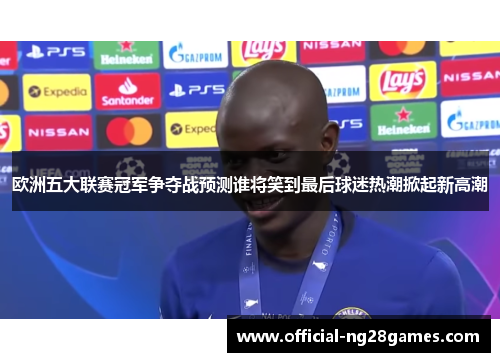 欧洲五大联赛冠军争夺战预测谁将笑到最后球迷热潮掀起新高潮