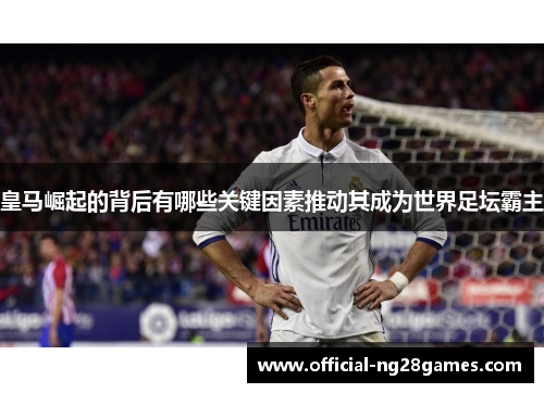 皇马崛起的背后有哪些关键因素推动其成为世界足坛霸主