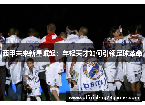 西甲未来新星崛起：年轻天才如何引领足球革命