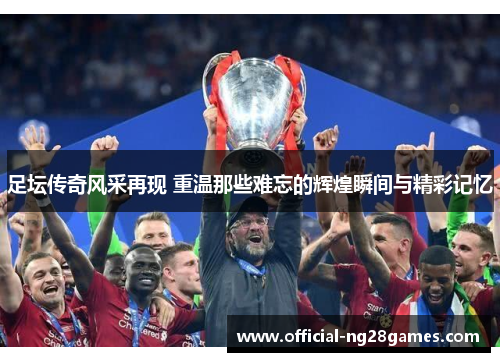 足坛传奇风采再现 重温那些难忘的辉煌瞬间与精彩记忆