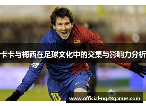 卡卡与梅西在足球文化中的交集与影响力分析