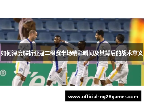 如何深度解析亚冠二级赛半场精彩瞬间及其背后的战术意义