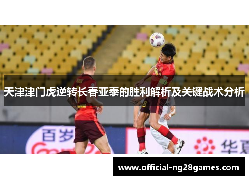 天津津门虎逆转长春亚泰的胜利解析及关键战术分析