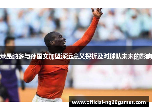 萊昂納多与孙国文加盟深远意义探析及对球队未来的影响