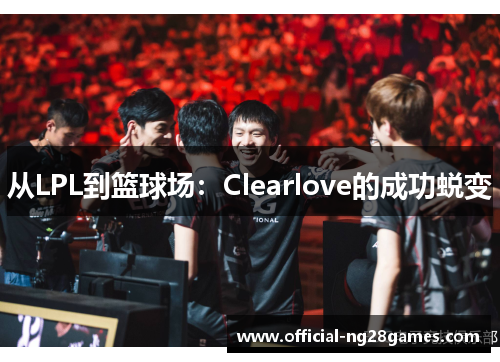 从LPL到篮球场：Clearlove的成功蜕变