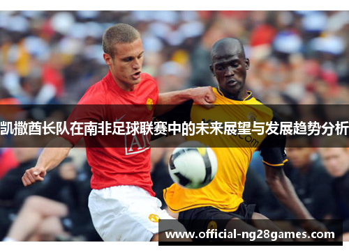 凯撒酋长队在南非足球联赛中的未来展望与发展趋势分析