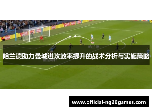 哈兰德助力曼城进攻效率提升的战术分析与实施策略