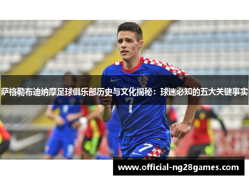 萨格勒布迪纳摩足球俱乐部历史与文化揭秘：球迷必知的五大关键事实