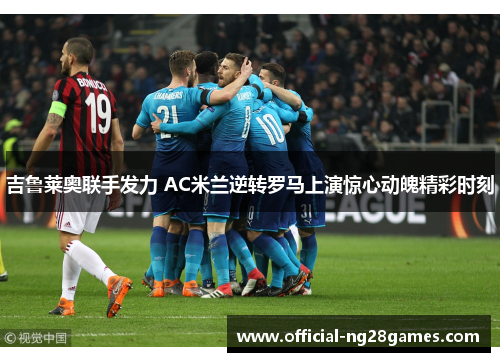 吉鲁莱奥联手发力 AC米兰逆转罗马上演惊心动魄精彩时刻