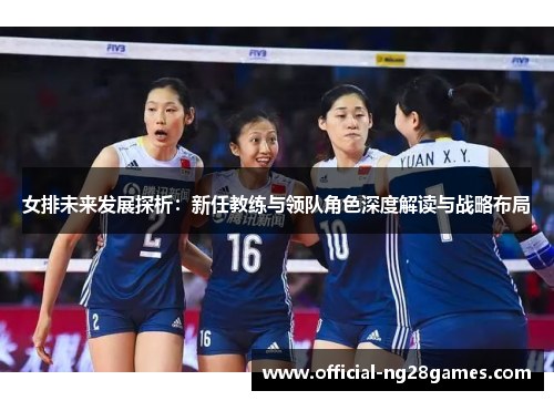 女排未来发展探析：新任教练与领队角色深度解读与战略布局