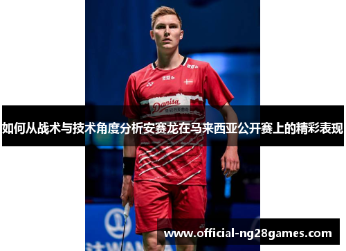 如何从战术与技术角度分析安赛龙在马来西亚公开赛上的精彩表现