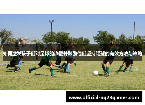如何激发孩子们对足球的热爱并鼓励他们坚持踢球的有效方法与策略