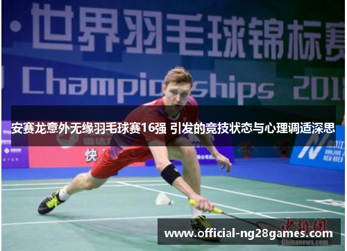 安赛龙意外无缘羽毛球赛16强 引发的竞技状态与心理调适深思