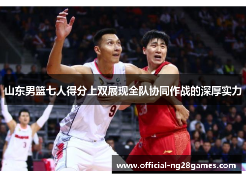 山东男篮七人得分上双展现全队协同作战的深厚实力