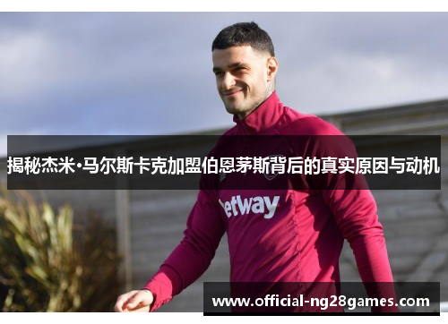 揭秘杰米·马尔斯卡克加盟伯恩茅斯背后的真实原因与动机