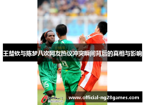 王楚钦与陈梦八次网友热议冲突瞬间背后的真相与影响