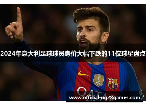 2024年意大利足球球员身价大幅下跌的11位球星盘点