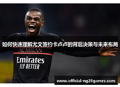 如何快速理解尤文签约卡卢卢的背后决策与未来布局